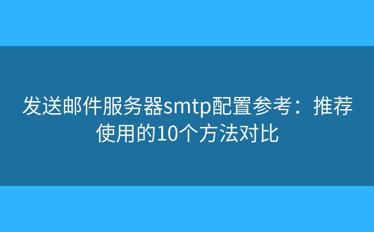 发送邮件服务器smtp配置参考:推荐使用的10个方法对比 发送邮件服务器smtp配置参考:推荐使用的10个方法对比