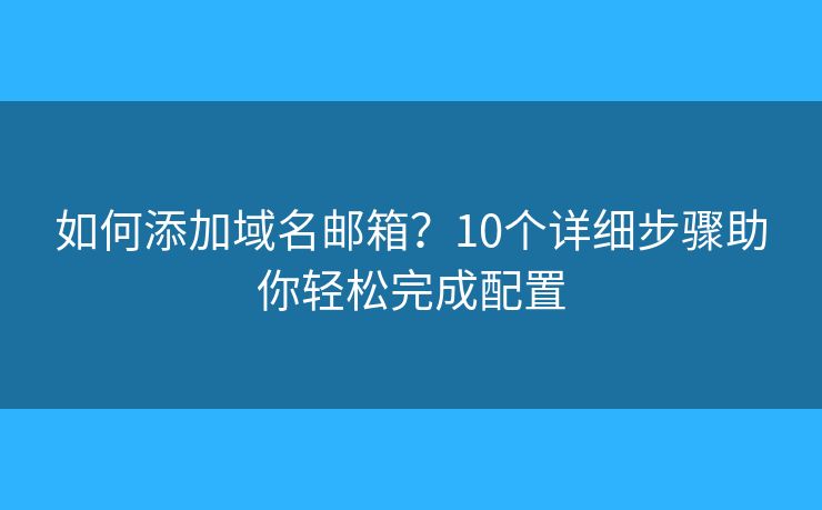 如何添加域名邮箱？10个详细步骤助你轻松完成配置