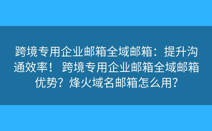 跨境专用企业邮箱全域邮箱:提升沟通效率! 跨境专用企业邮箱全域邮箱优势?烽火域名邮箱怎么用? 跨境专用企业邮箱全域邮箱:提升沟通效率! 跨境专用企业邮箱全域邮箱优势?烽火域名邮箱怎么用?
