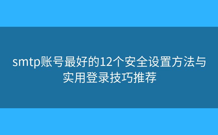 smtp账号最好的12个安全设置方法与实用登录技巧推荐 smtp账号最好的12个安全设置方法与实用登录技巧推荐