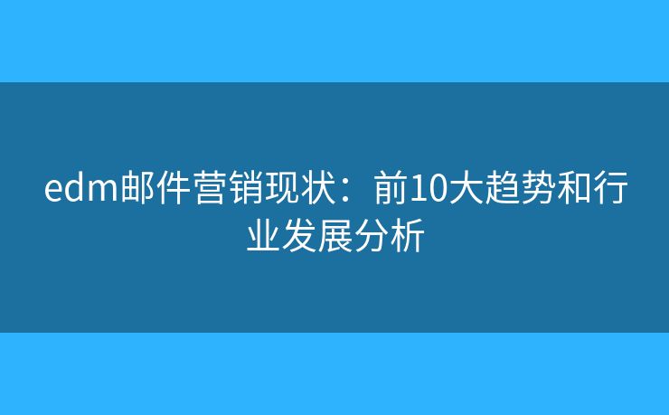 edm邮件营销现状：前10大趋势和行业发展分析