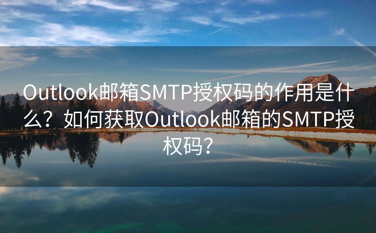 Outlook邮箱SMTP授权码的作用是什么？如何获取Outlook邮箱的SMTP授权码？