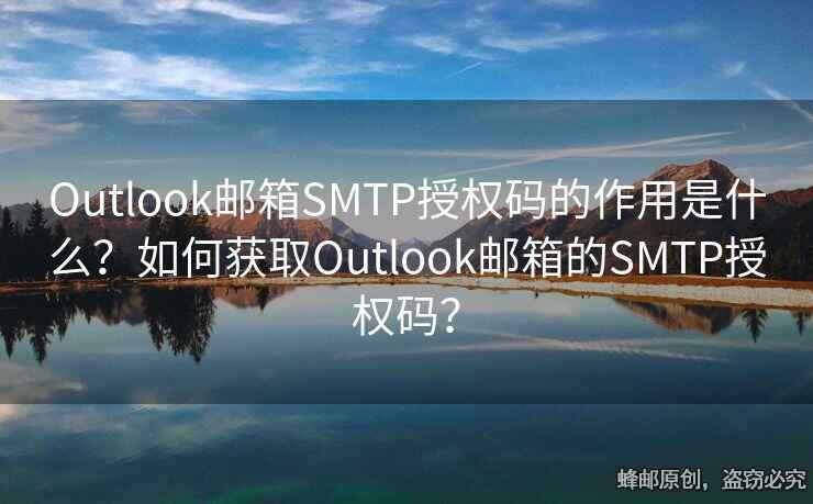 Outlook邮箱SMTP授权码的作用是什么？如何获取Outlook邮箱的SMTP授权码？