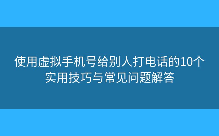 使用虚拟手机号给别人打电话的10个实用技巧与常见问题解答
