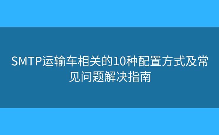 SMTP运输车相关的10种配置方式及常见问题解决指南 SMTP运输车相关的10种配置方式及常见问题解决指南