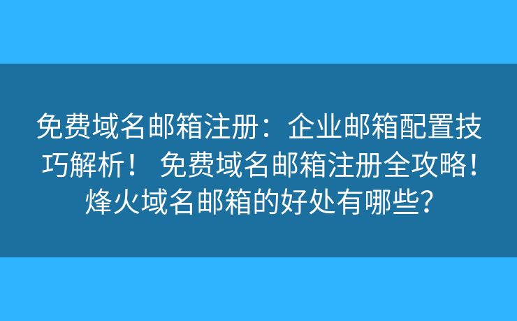 免费域名邮箱注册:企业邮箱配置技巧解析! 免费域名邮箱注册全攻略!烽火域名邮箱的好处有哪些? 免费域名邮箱注册:企业邮箱配置技巧解析! 免费域名邮箱注册全攻略!烽火域名邮箱的好处有哪些?