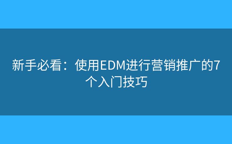 新手必看：使用EDM进行营销推广的7个入门技巧