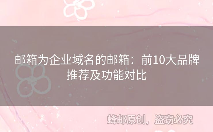 邮箱为企业域名的邮箱：前10大品牌推荐及功能对比