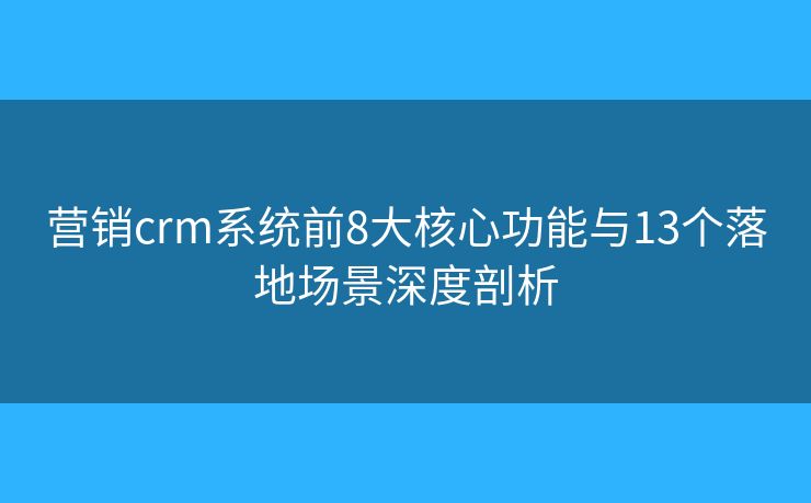 营销crm系统前8大核心功能与13个落地场景深度剖析 营销crm系统前8大核心功能与13个落地场景深度剖析