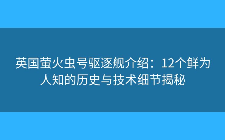 英国萤火虫号驱逐舰介绍：12个鲜为人知的历史与技术细节揭秘