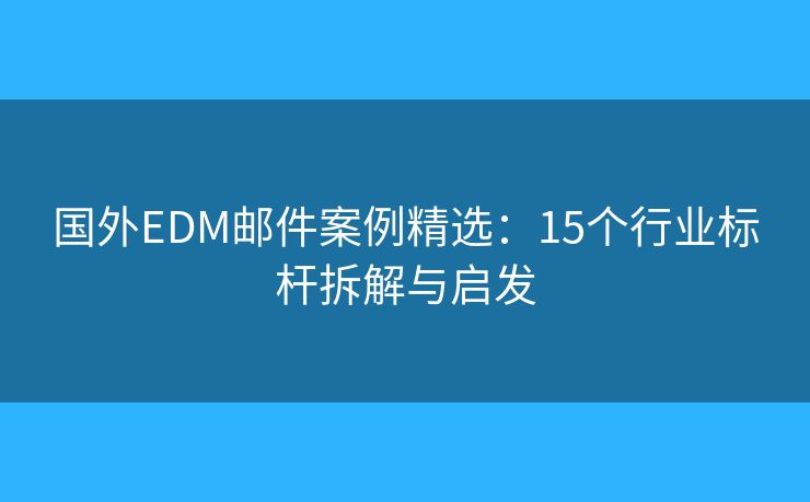 国外EDM邮件案例精选：15个行业标杆拆解与启发