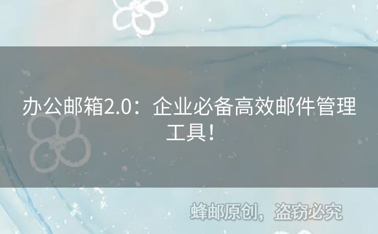 办公邮箱2.0：企业必备高效邮件管理工具！