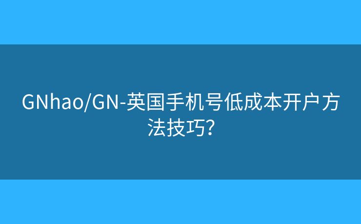 GNhao/GN-英国手机号低成本开户方法技巧？