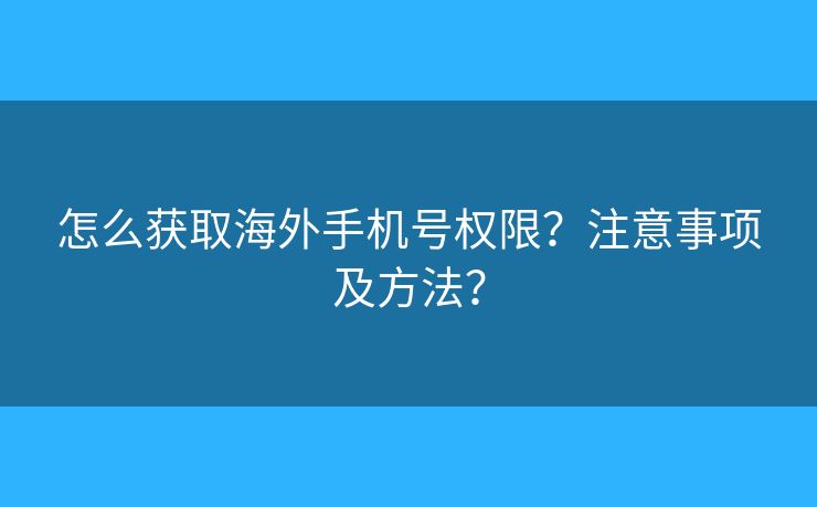 怎么获取海外手机号权限?注意事项及方法? 怎么获取海外手机号权限?注意事项及方法?