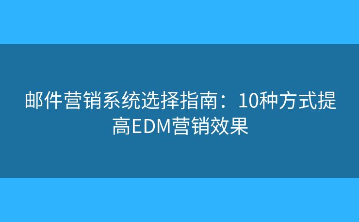 邮件营销系统选择指南：10种方式提高EDM营销效果