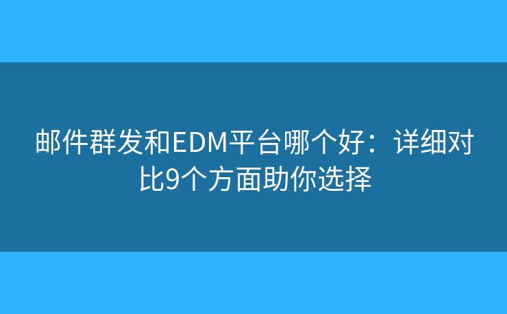 邮件群发和EDM平台哪个好：详细对比9个方面助你选择