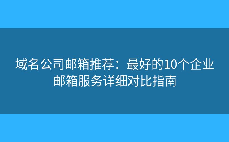 域名公司邮箱推荐：最好的10个企业邮箱服务详细对比指南