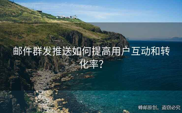 邮件群发推送如何提高用户互动和转化率？