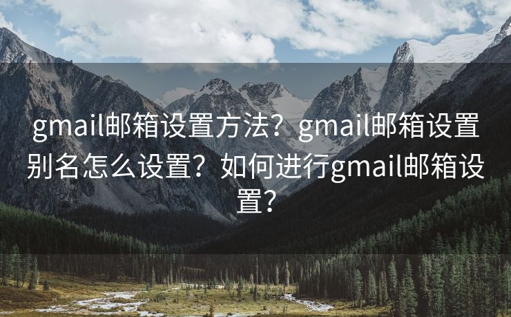 gmail邮箱设置方法？gmail邮箱设置别名怎么设置？如何进行gmail邮箱设置？