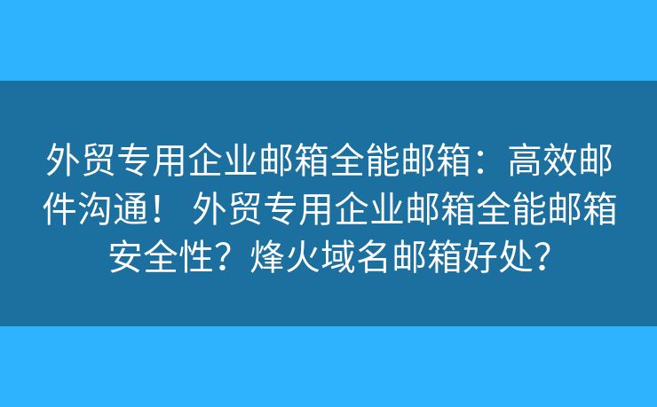 外贸专用企业邮箱全能邮箱：高效邮件沟通！ 外贸专用企业邮箱全能邮箱安全性？烽火域名邮箱好处？