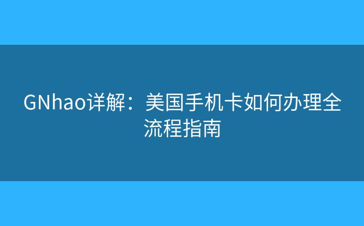 GNhao详解:美国手机卡如何办理全流程指南 GNhao详解:美国手机卡如何办理全流程指南