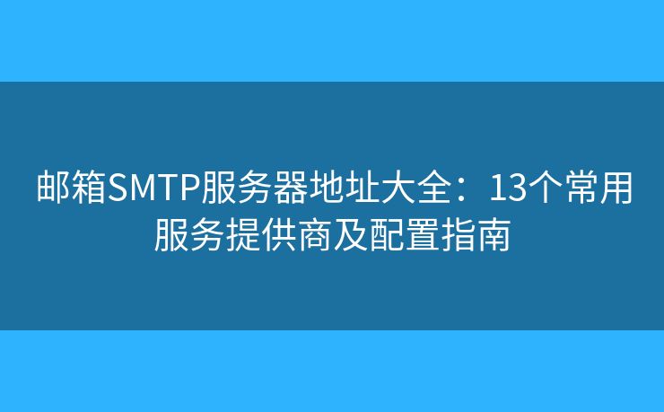 邮箱SMTP服务器地址大全：13个常用服务提供商及配置指南