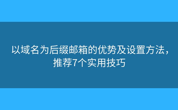 以域名为后缀邮箱的优势及设置方法，推荐7个实用技巧