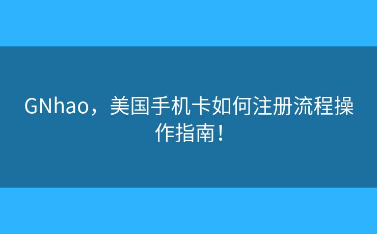 GNhao，美国手机卡如何注册流程操作指南！