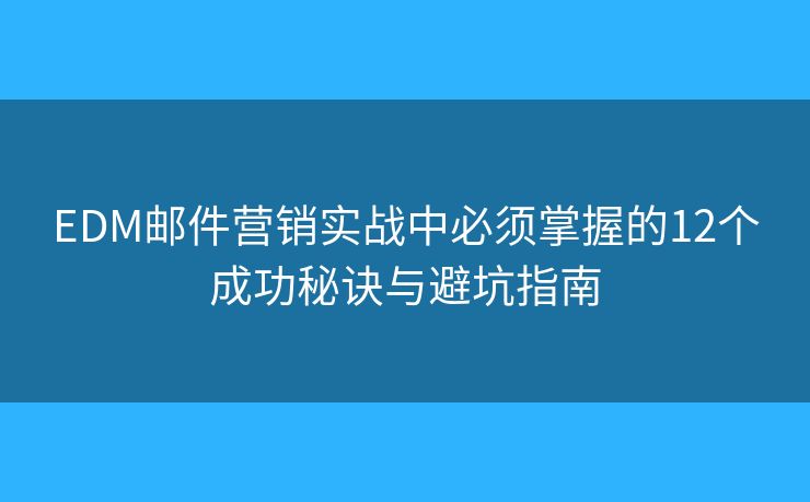 EDM邮件营销实战中必须掌握的12个成功秘诀与避坑指南