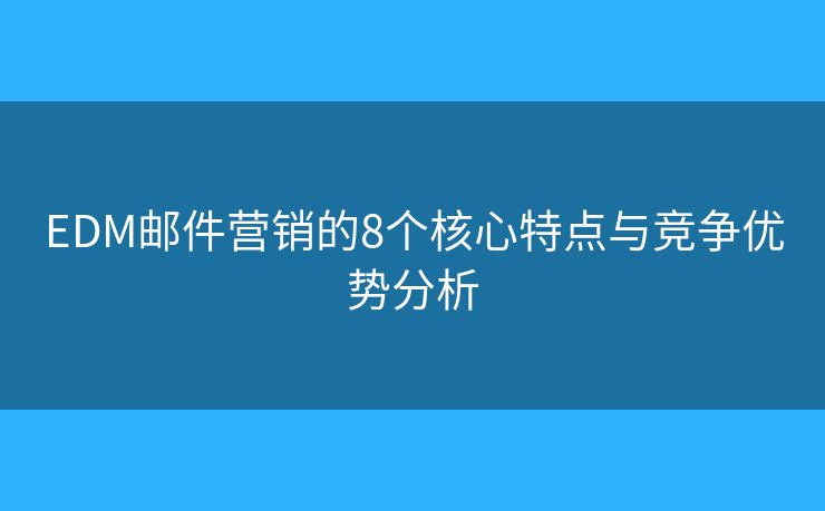 EDM邮件营销的8个核心特点与竞争优势分析 EDM邮件营销的8个核心特点与竞争优势分析