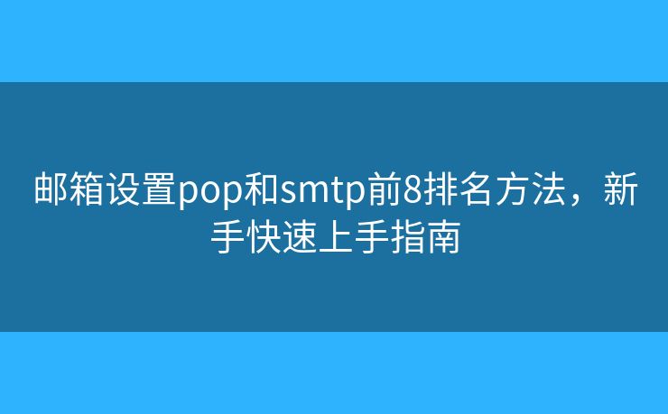 邮箱设置pop和smtp前8排名方法,新手快速上手指南 邮箱设置pop和smtp前8排名方法,新手快速上手指南