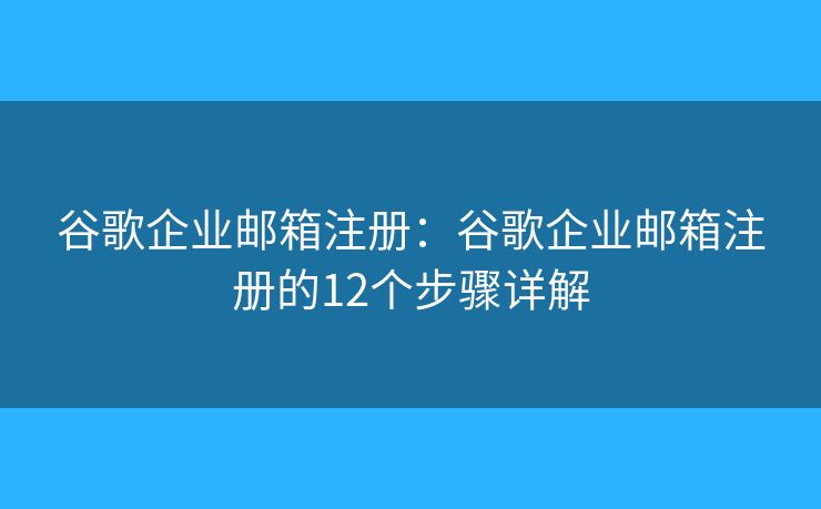 谷歌企业邮箱注册：谷歌企业邮箱注册的12个步骤详解