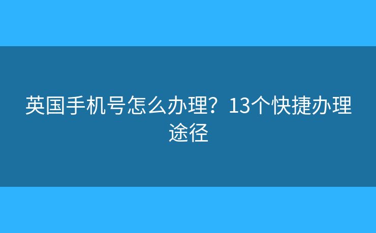 英国手机号怎么办理？13个快捷办理途径