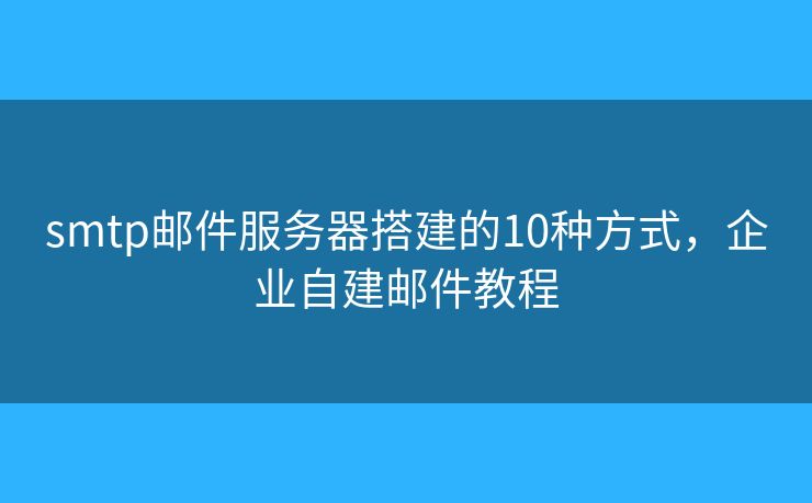 smtp邮件服务器搭建的10种方式，企业自建邮件教程