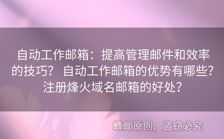 自动工作邮箱：提高管理邮件和效率的技巧？ 自动工作邮箱的优势有哪些？注册烽火域名邮箱的好处？