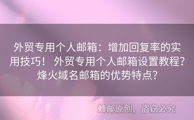 外贸专用个人邮箱：增加回复率的实用技巧！ 外贸专用个人邮箱设置教程？烽火域名邮箱的优势特点？