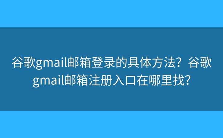 谷歌gmail邮箱登录的具体方法?谷歌gmail邮箱注册入口在哪里找? 谷歌gmail邮箱登录的具体方法?谷歌gmail邮箱注册入口在哪里找?