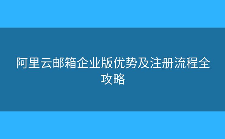 阿里云邮箱企业版优势及注册流程全攻略