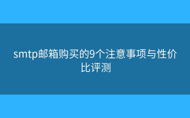 smtp邮箱购买的9个注意事项与性价比评测