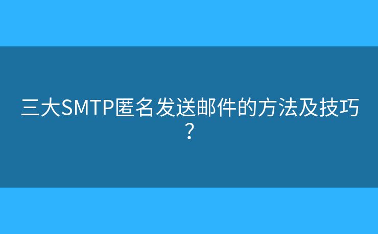 三大SMTP匿名发送邮件的方法及技巧? 三大SMTP匿名发送邮件的方法及技巧?