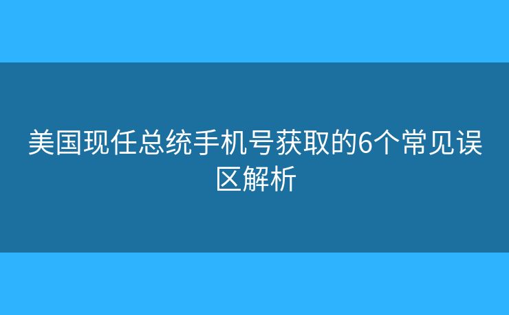 美国现任总统手机号获取的6个常见误区解析