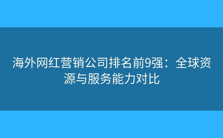 海外网红营销公司排名前9强：全球资源与服务能力对比