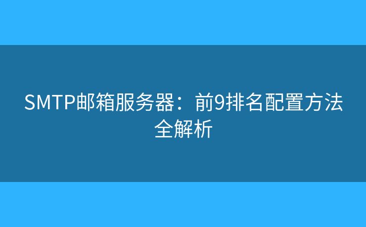 SMTP邮箱服务器:前9排名配置方法全解析 SMTP邮箱服务器:前9排名配置方法全解析