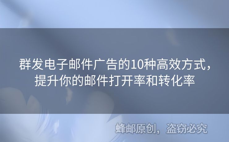 群发电子邮件广告的10种高效方式，提升你的邮件打开率和转化率