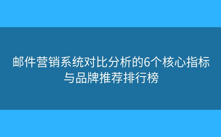 邮件营销系统对比分析的6个核心指标与品牌推荐排行榜