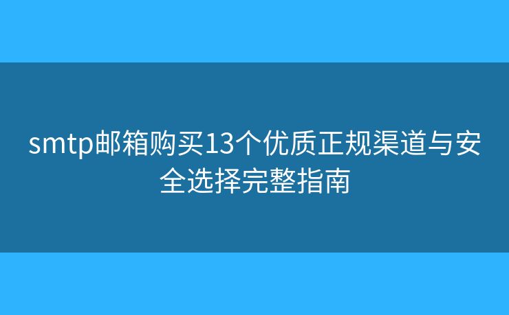 smtp邮箱购买13个优质正规渠道与安全选择完整指南
