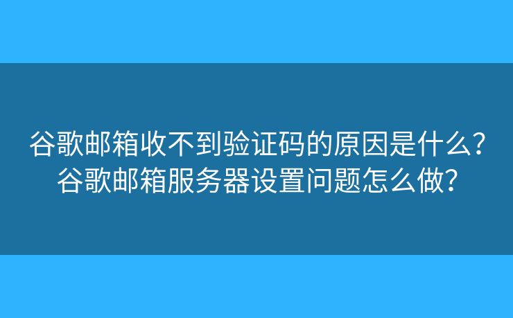 谷歌邮箱收不到验证码的原因是什么？谷歌邮箱服务器设置问题怎么做？