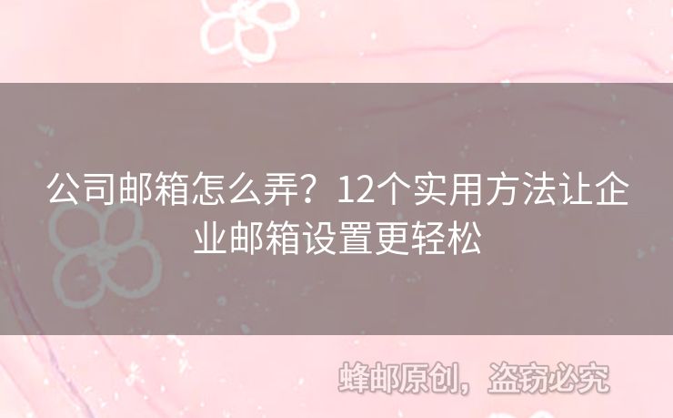 公司邮箱怎么弄？12个实用方法让企业邮箱设置更轻松