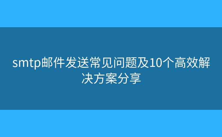 smtp邮件发送常见问题及10个高效解决方案分享