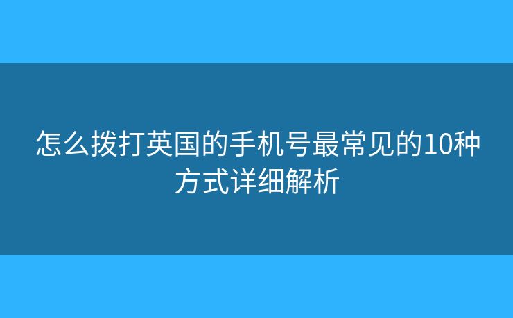 怎么拨打英国的手机号最常见的10种方式详细解析 怎么拨打英国的手机号最常见的10种方式详细解析